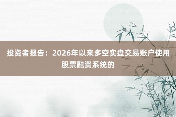 投资者报告：2026年以来多空实盘交易账户使用股票融资系统的