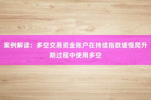 案例解读：多空交易资金账户在持续指数缓慢爬升期过程中使用多空