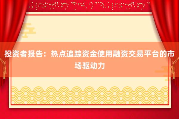 投资者报告：热点追踪资金使用融资交易平台的市场驱动力