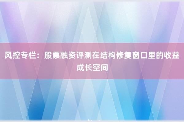 风控专栏：股票融资评测在结构修复窗口里的收益成长空间