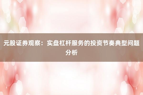 元股证券观察：实盘杠杆服务的投资节奏典型问题分析