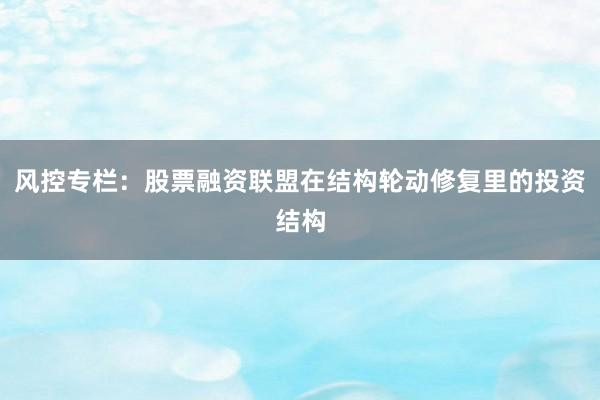 风控专栏：股票融资联盟在结构轮动修复里的投资结构