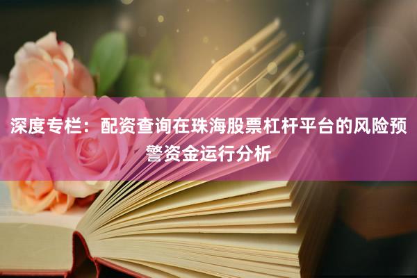 深度专栏：配资查询在珠海股票杠杆平台的风险预警资金运行分析