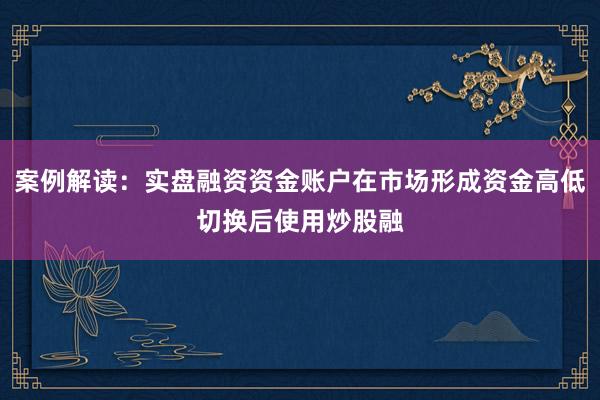 案例解读：实盘融资资金账户在市场形成资金高低切换后使用炒股融