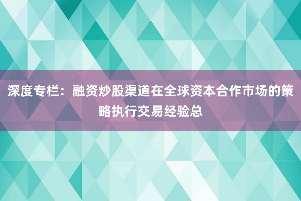 深度专栏：融资炒股渠道在全球资本合作市场的策略执行交易经验总