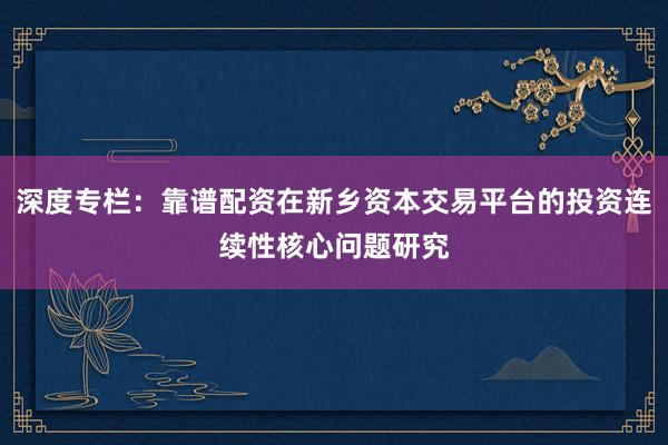 深度专栏：靠谱配资在新乡资本交易平台的投资连续性核心问题研究