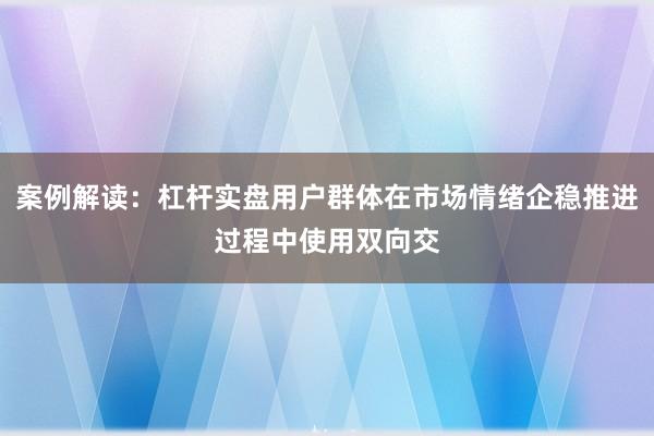 案例解读：杠杆实盘用户群体在市场情绪企稳推进过程中使用双向交