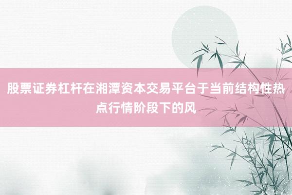 股票证券杠杆在湘潭资本交易平台于当前结构性热点行情阶段下的风