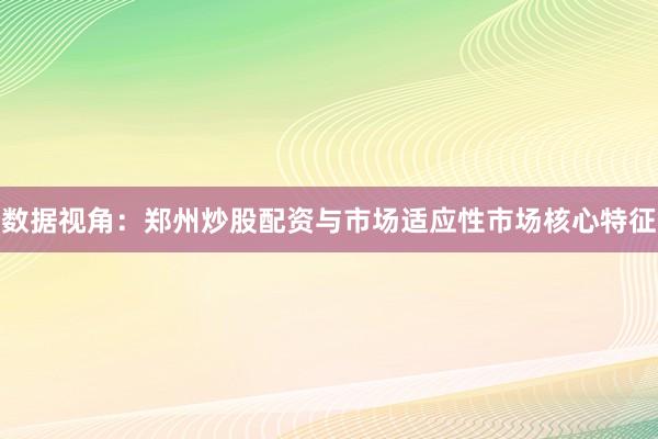 数据视角：郑州炒股配资与市场适应性市场核心特征