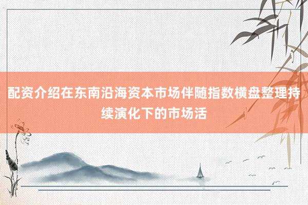 配资介绍在东南沿海资本市场伴随指数横盘整理持续演化下的市场活
