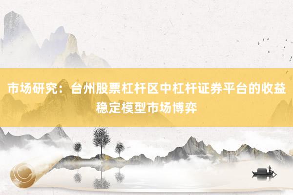 市场研究：台州股票杠杆区中杠杆证券平台的收益稳定模型市场博弈