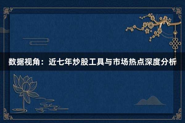 数据视角：近七年炒股工具与市场热点深度分析