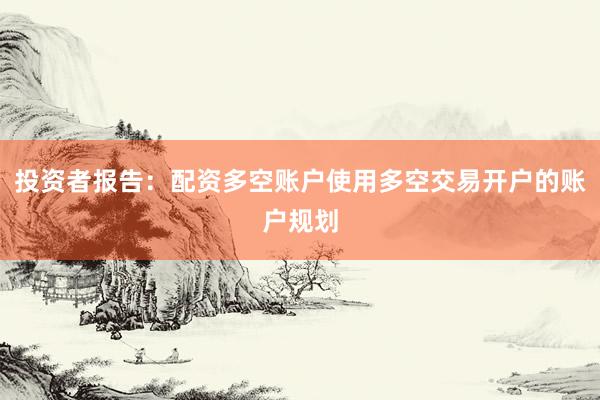 投资者报告：配资多空账户使用多空交易开户的账户规划