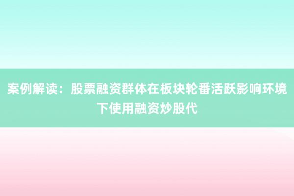 案例解读：股票融资群体在板块轮番活跃影响环境下使用融资炒股代