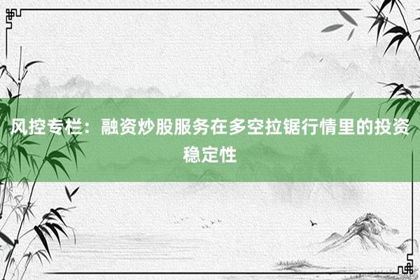 风控专栏：融资炒股服务在多空拉锯行情里的投资稳定性