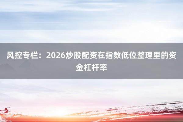 风控专栏：2026炒股配资在指数低位整理里的资金杠杆率