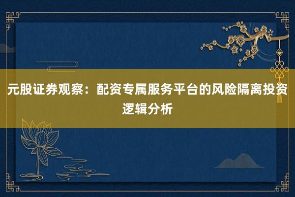 元股证券观察：配资专属服务平台的风险隔离投资逻辑分析