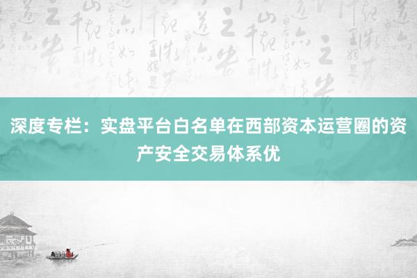 深度专栏：实盘平台白名单在西部资本运营圈的资产安全交易体系优