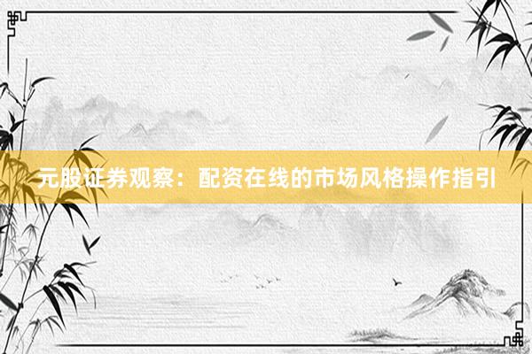 元股证券观察：配资在线的市场风格操作指引
