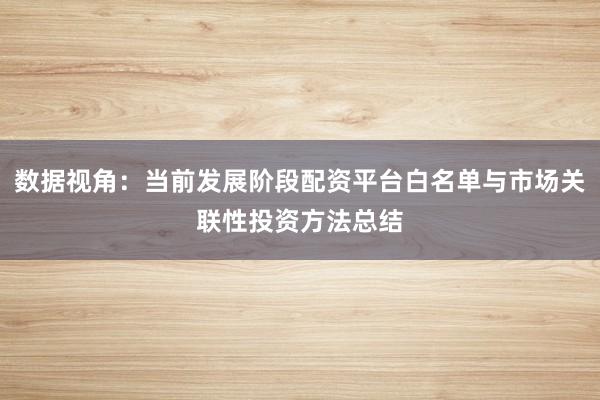 数据视角：当前发展阶段配资平台白名单与市场关联性投资方法总结
