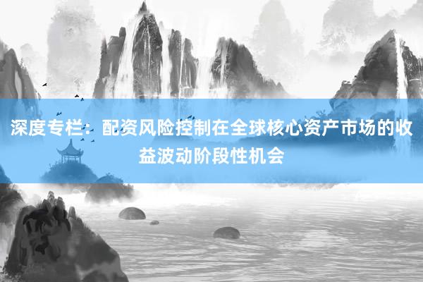 深度专栏：配资风险控制在全球核心资产市场的收益波动阶段性机会