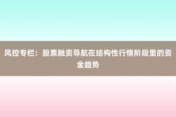 风控专栏：股票融资导航在结构性行情阶段里的资金趋势