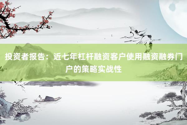 投资者报告：近七年杠杆融资客户使用融资融券门户的策略实战性
