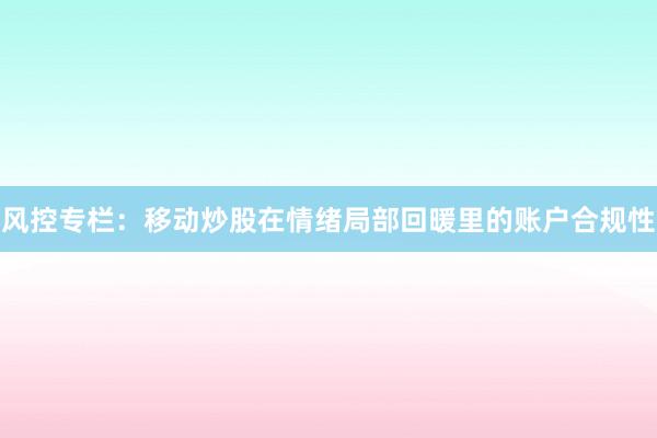 风控专栏：移动炒股在情绪局部回暖里的账户合规性