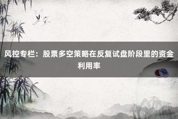 风控专栏:股票多空策略在反复试盘阶段里的资金利用率