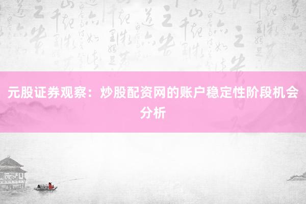 元股证券观察：炒股配资网的账户稳定性阶段机会分析