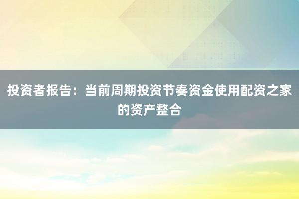 投资者报告：当前周期投资节奏资金使用配资之家的资产整合