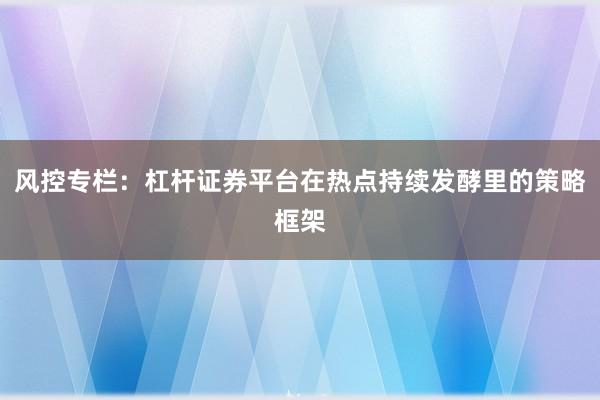 风控专栏：杠杆证券平台在热点持续发酵里的策略框架
