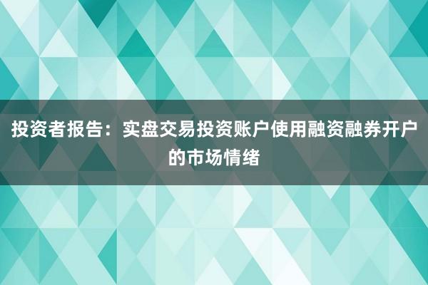 投资者报告：实盘交易投资账户使用融资融券开户的市场情绪