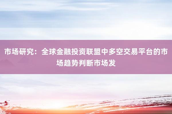 市场研究：全球金融投资联盟中多空交易平台的市场趋势判断市场发