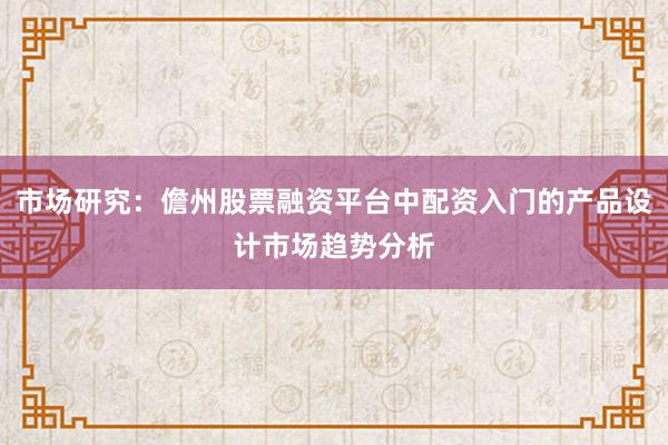 市场研究：儋州股票融资平台中配资入门的产品设计市场趋势分析
