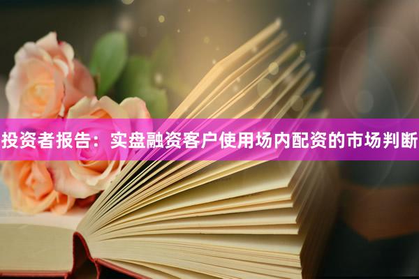 投资者报告：实盘融资客户使用场内配资的市场判断