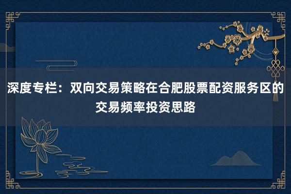 深度专栏：双向交易策略在合肥股票配资服务区的交易频率投资思路
