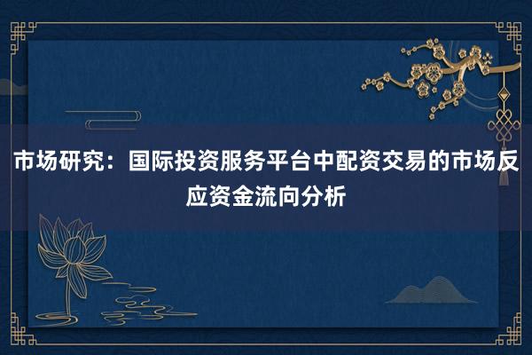 市场研究:国际投资服务平台中配资交易的市场反应资金流向分析