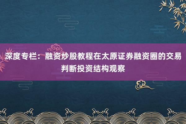 深度专栏：融资炒股教程在太原证券融资圈的交易判断投资结构观察
