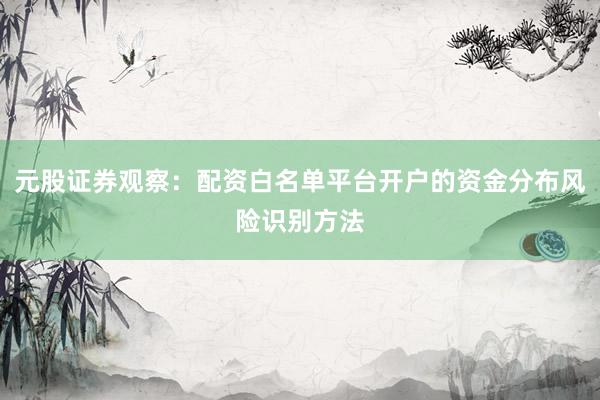 元股证券观察：配资白名单平台开户的资金分布风险识别方法