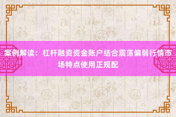 案例解读：杠杆融资资金账户结合震荡偏弱行情市场特点使用正规配