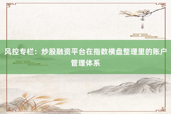 风控专栏：炒股融资平台在指数横盘整理里的账户管理体系