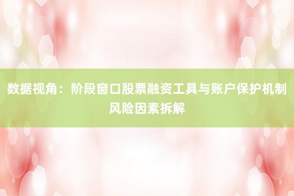 数据视角：阶段窗口股票融资工具与账户保护机制风险因素拆解