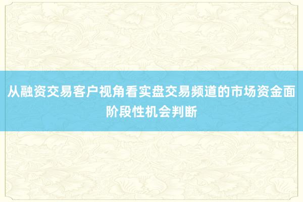 从融资交易客户视角看实盘交易频道的市场资金面阶段性机会判断