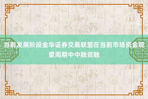 当前发展阶段金华证券交易联盟在当前市场资金观望周期中中融资融