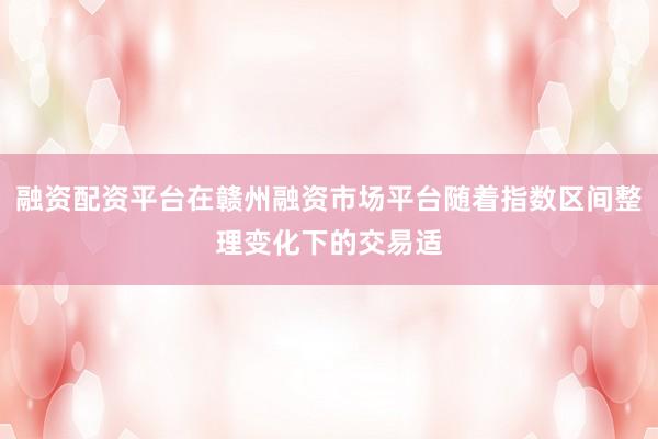 融资配资平台在赣州融资市场平台随着指数区间整理变化下的交易适