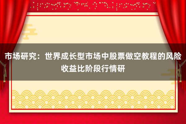 市场研究：世界成长型市场中股票做空教程的风险收益比阶段行情研