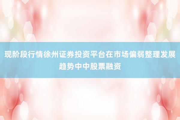 现阶段行情徐州证券投资平台在市场偏弱整理发展趋势中中股票融资