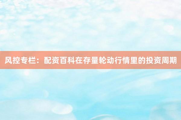 风控专栏：配资百科在存量轮动行情里的投资周期
