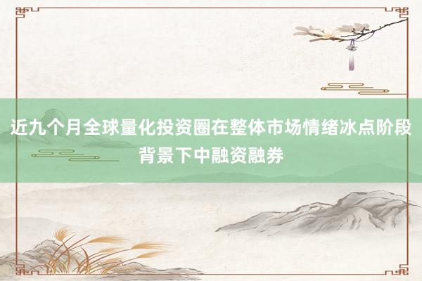 近九个月全球量化投资圈在整体市场情绪冰点阶段背景下中融资融券